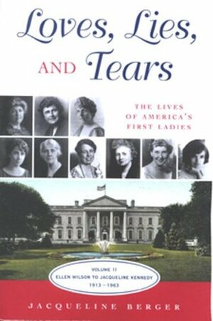 Loves, Lies, and Tears: The Lives of America's First Ladies, Vol. 2: Ellen Wilson to Jacqueline Kennedy 1913-1963 by Jacqueline Berger