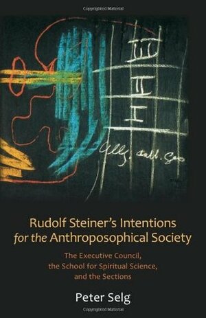 Rudolf Steiner's Intentions for the Anthroposophical Society: The Executive Council, the School for Spiritual Science, and the Sections by Peter Selg, Christian von Arnim