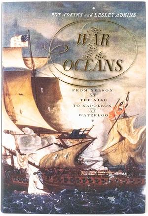 The War for All the Oceans: From Nelson at the Nile to Napoleon at Waterloo by Roy A. Adkins