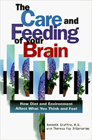 The Care and Feeding of Your Brain: How Diet and Environment Affect What You Think and Feel by Theresa Foy DiGeronimo, Kenneth Giuffre