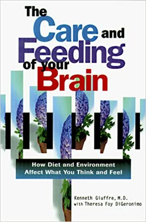 The Care and Feeding of Your Brain: How Diet and Environment Affect What You Think and Feel by Kenneth Giuffre, Theresa Foy DiGeronimo