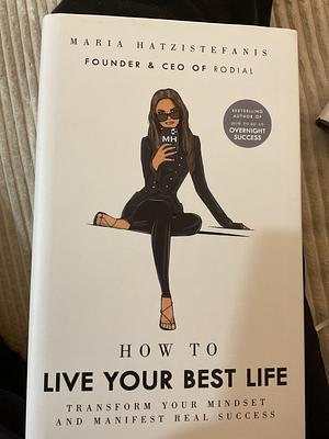 How to Live Your Best Life: Transform your mindset and manifest real success by Maria Hatzistefanis