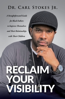 Reclaim Your Visibility: A Straightforward Guide for Black Fathers to Improve Themselves and Their Relationships with Their Children by Carl Stokes
