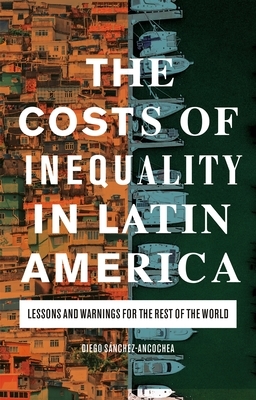 The Costs of Inequality in Latin America: Lessons and Warnings for the Rest of the World by Diego Sánchez-Ancochea