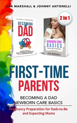 First-Time Parents Box Set: Becoming a Dad + Newborn Care Basics - Pregnancy Preparation for Dads-to-Be and Expecting Moms by Lisa Marshall, Johnny Antonelli