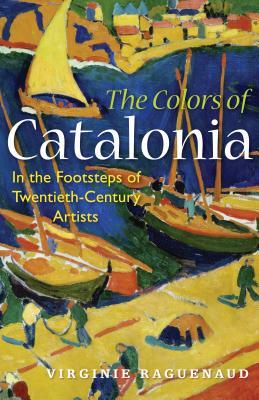 The Colors of Catalonia: In the Footsteps of Twentieth-Century Artists by Virginie Raguenaud