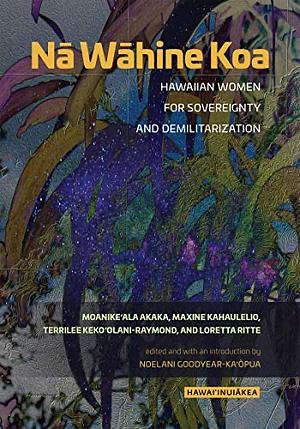 Nā Wāhine Koa: Hawaiian Women for Sovereignty and Demilitarization by Noelani Goodyear-Ka'opua, Maxine Kahaulelio, Akaka, Loretta Ritte, Terrilee Keko'olani-Raymond