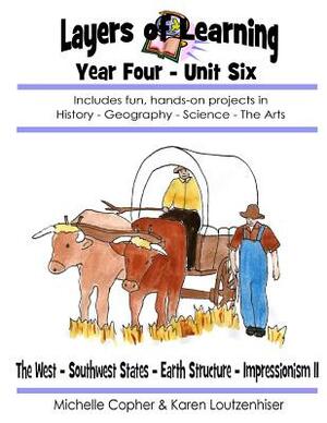 Layers of Learning Year Four Unit Six: The West, Southwest, Earth Structure, Impressionism II by Karen Loutzenhiser, Michelle Copher