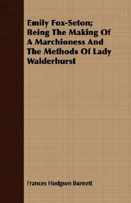 Emily Fox-Seton; Being The Making Of A Marchioness And The Methods Of Lady Walderhurst by Frances Hodgson Burnett