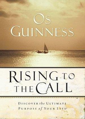 Rising to the Call: Discovering the Ultimate Purpose of Your Life by Os Guinness, Os Guinness