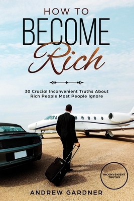 How to Become Rich: 30 Crucial Inconvenient Truths About Rich People Most People Ignore by David James, Andrew Gardner