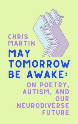 May Tomorrow Be Awake: On Poetry, Autism, and Our Neurodiverse Future by Chris Martin