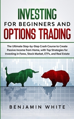 Investing for Beginners and Options Trading: The Ultimate Step-by-Step Crash Course to Create Passive Income from Home, with Top Strategies for Invest by Benjamin White