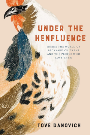 Under the Henfluence: Inside the World of Backyard Chickens and the People Who Love Them by Tove Danovich