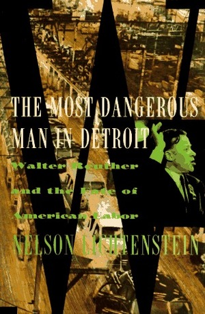 The Most Dangerous Man In Detroit: Walter Reuther And The Fate Of American Labor by Nelson Lichtenstein