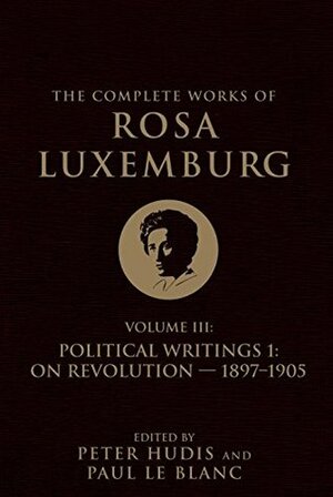 The Complete Works of Rosa Luxemburg, Volume III: Political Writings 1: On Revolution-1897-1905 by Rosa Luxemburg, Peter Hudis
