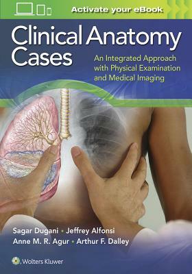 Clinical Anatomy Cases: An Integrated Approach with Physical Examination and Medical Imaging by Anne M. R. Agur, Sagar Dugani, Jeffrey E. Alfonsi