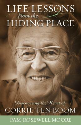 Life Lessons from the Hiding Place: Discovering the Heart of Corrie Ten Boom by Pam Rosewell Moore