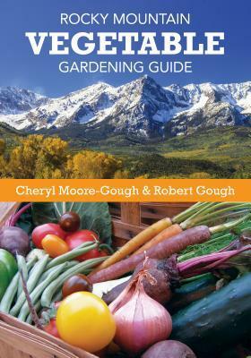 Rocky Mountain Vegetable Gardening Guide by Robert Gough, Cheryl Moore-Gough