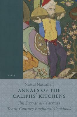 Annals of the Caliphs' Kitchens: Ibn Sayy&#257;r Al-Warr&#257;q's Tenth-Century Baghdadi Cookbook by Nawal Nasrallah
