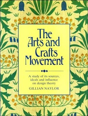 The Arts And Crafts Movement: A Study Of Its Sources, Ideals And Influence On Design Theory by Gillian Naylor