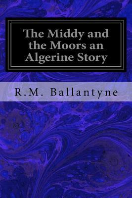 The Middy and the Moors an Algerine Story by Robert Michael Ballantyne