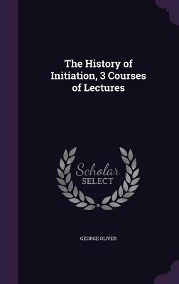 The History of Initiation, 3 Courses of Lectures by George Oliver
