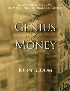 The Genius of Money: Essays and Interviews Reimagining the Financial World by John Bloom