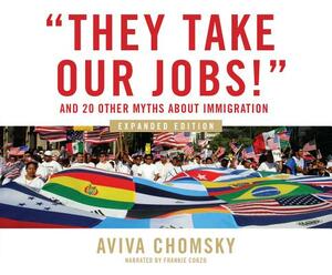 They Take Our Jobs!: And 20 Other Myths about Immigration, Expanded Edition by Aviva Chomsky