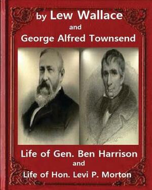 Life of Gen. Ben Harrison(1888), by Lew Wallace and George Alfred Townsend: Life of Gen. Ben Harrison and Life of Hon. Levi P. Morton ( FULLY ILLUSTRA by George Alfred Townsend, Lew Wallace