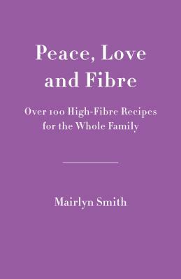 Peace, Love and Fibre: Over 100 Fibre-Rich Recipes for the Whole Family by Mairlyn Smith