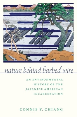 Nature Behind Barbed Wire: An Environmental History of the Japanese American Incarceration by Connie Y. Chiang