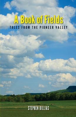 A Book of Fields: Tales from the Pioneer Valley by Stephen Billias