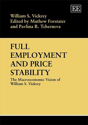 Full Employment and Price Stability: The Macroeconomic Vision of William S. Vickrey by Mathew Forstater, Pavlina R. Tcherneva, William S. Vickrey