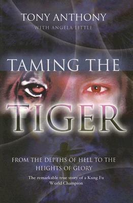 Taming the Tiger from the Depths of Hell to the Heights of Glory: The Remarkable True Story of a Kung Fu World Champion by Angela Little, Tony Anthony