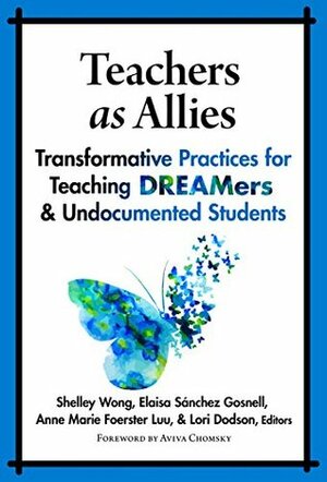 Teachers as Allies: Transformative Practices for Teaching DREAMers and Undocumented Students by Anne Marie Foerster Luu, Lori Dodson, Elaisa Sánchez Gosnell, Shelley Wong, Aviva Chomsky