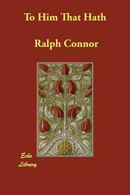 To Him That Hath by Ralph Connor