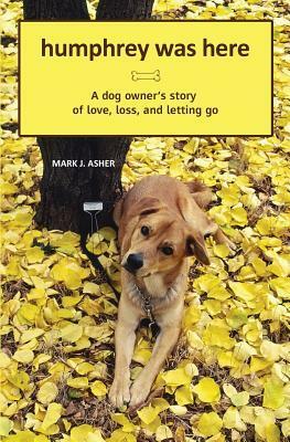 Humphrey Was Here: A Dog Owner's Story of Love, Loss, and Letting Go by Mark J. Asher