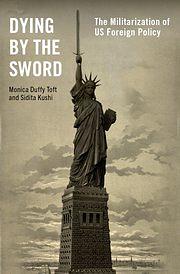 Dying by the Sword: The Militarization of US Foreign Policy by Monica Duffy Toft