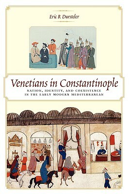 Venetians in Constantinople: Nation, Identity, and Coexistence in the Early Modern Mediterranean by Eric R. Dursteler