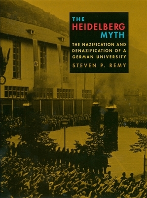 The Heidelberg Myth: The Nazification and Denazification of a German University by Steven P. Remy