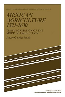 Mexican Agriculture 1521-1630: Transformation of the Mode of Production by Andre Gunder Frank