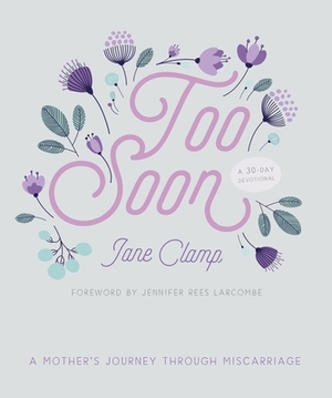 Too Soon: A Mother's Journey Through Miscarriage: A 30-Day Devotional by Jane Clamp