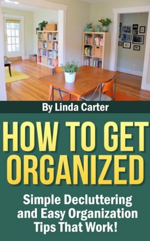 How To Get Organized: Simple Decluttering and Easy Organization Tips That Work! by Linda Carter