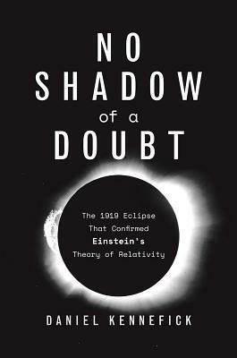 No Shadow of a Doubt: The 1919 Eclipse That Confirmed Einstein's Theory of Relativity by Daniel Kennefick