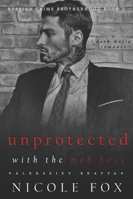 Unprotected with the Mob Boss (Alekseiev Bratva): A Dark Mafia Romance by Nicole Fox