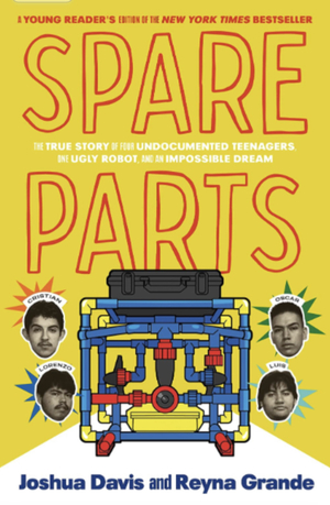 Spare Parts (Young Readers' Edition): The True Story of Four Undocumented Teenagers, One Ugly Robot, and an Impossible Dream by Joshua Davis, Reyna Grande