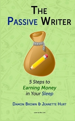 The Passive Writer: 5 Steps to Earning Money in Your Sleep by Damon Brown, Jeanette Hurt