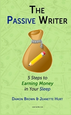 The Passive Writer: 5 Steps to Earning Money in Your Sleep by Jeanette Hurt, Damon Brown