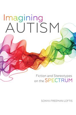 Imagining Autism: Fiction and Stereotypes on the Spectrum by Sonya Freeman Loftis